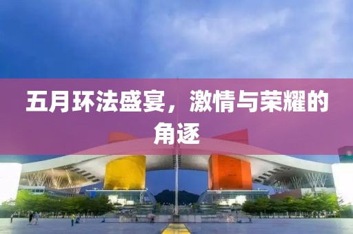 五月環(huán)法盛宴，激情與榮耀的角逐