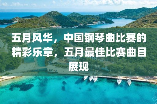 五月風(fēng)華，中國鋼琴曲比賽的精彩樂章，五月最佳比賽曲目展現(xiàn)