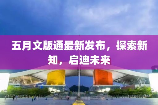 五月文版通最新發(fā)布，探索新知，啟迪未來