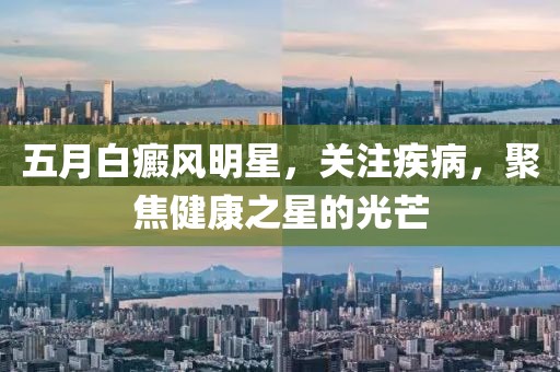 五月白癜風明星，關注疾病，聚焦健康之星的光芒