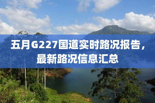 五月G227國(guó)道實(shí)時(shí)路況報(bào)告，最新路況信息匯總