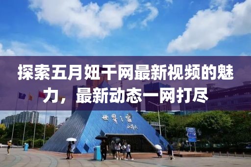 探索五月妞干網(wǎng)最新視頻的魅力，最新動態(tài)一網(wǎng)打盡