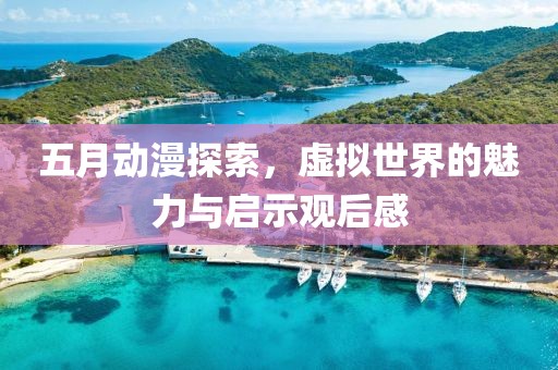 五月動漫探索，虛擬世界的魅力與啟示觀后感