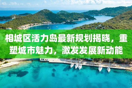 相城區(qū)活力島最新規(guī)劃揭曉，重塑城市魅力，激發(fā)發(fā)展新動能