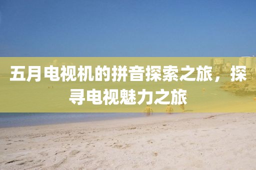五月電視機(jī)的拼音探索之旅，探尋電視魅力之旅