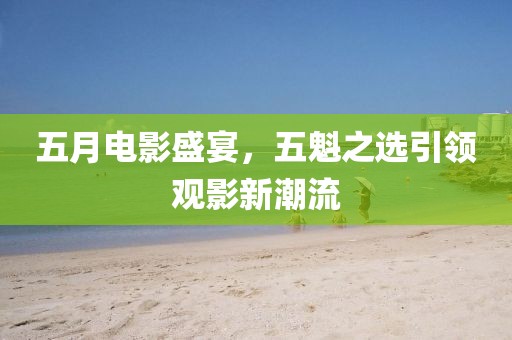 五月電影盛宴，五魁之選引領(lǐng)觀影新潮流