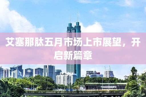 艾塞那肽五月市場(chǎng)上市展望，開啟新篇章