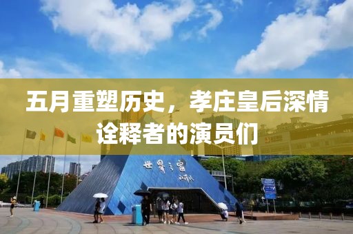 五月重塑歷史，孝莊皇后深情詮釋者的演員們