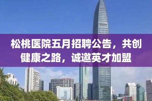松桃醫(yī)院五月招聘公告，共創(chuàng)健康之路，誠邀英才加盟