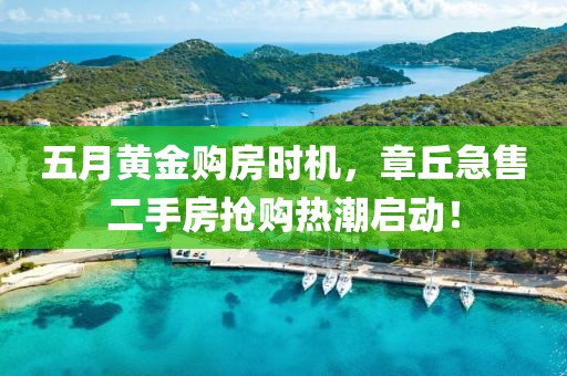 五月黃金購房時機，章丘急售二手房搶購熱潮啟動！