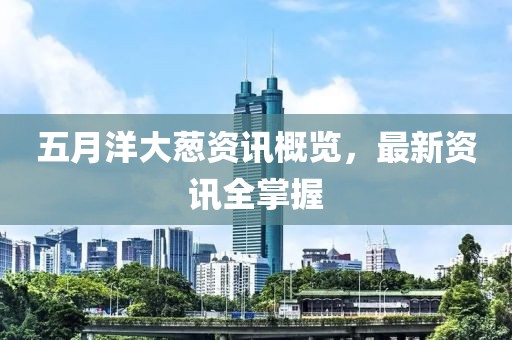 五月洋大蔥資訊概覽，最新資訊全掌握