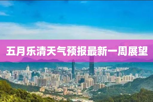 五月樂清天氣預報最新一周展望