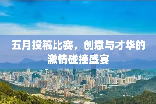 五月投稿比賽，創(chuàng)意與才華的激情碰撞盛宴