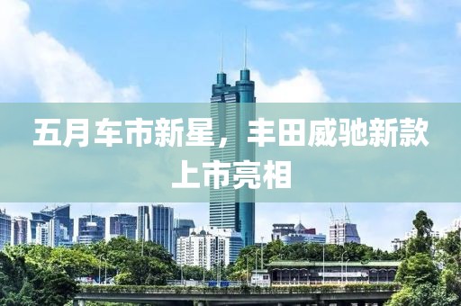 五月車(chē)市新星，豐田威馳新款上市亮相