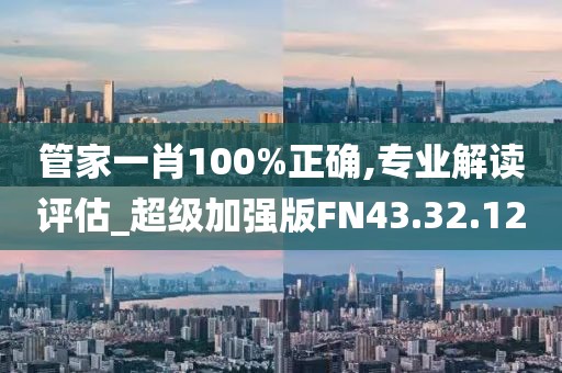 管家一肖100%正確,專業(yè)解讀評(píng)估_超級(jí)加強(qiáng)版FN43.32.12