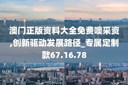 澳門(mén)正版資料大全免費(fèi)噢采資,創(chuàng)新驅(qū)動(dòng)發(fā)展路徑_專屬定制款67.16.78