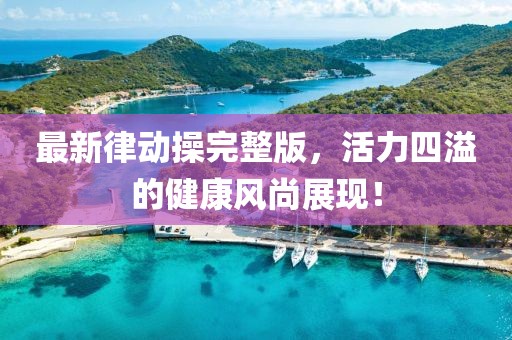 最新律動(dòng)操完整版，活力四溢的健康風(fēng)尚展現(xiàn)！