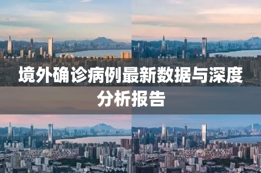 境外確診病例最新數(shù)據(jù)與深度分析報告