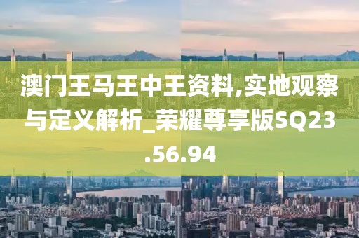澳門王馬王中王資料,實(shí)地觀察與定義解析_榮耀尊享版SQ23.56.94