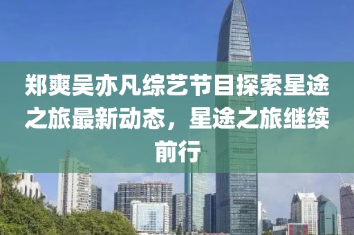 鄭爽吳亦凡綜藝節(jié)目探索星途之旅最新動態(tài)，星途之旅繼續(xù)前行
