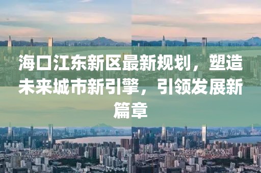 ?？诮瓥|新區(qū)最新規(guī)劃，塑造未來城市新引擎，引領發(fā)展新篇章