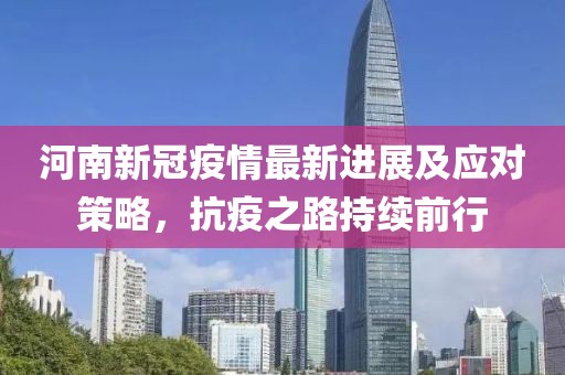 河南新冠疫情最新進(jìn)展及應(yīng)對(duì)策略，抗疫之路持續(xù)前行