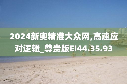 2024新奧精準(zhǔn)大眾網(wǎng),高速應(yīng)對邏輯_尊貴版EI44.35.93