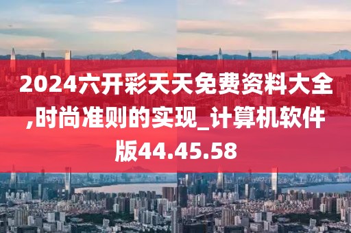 2024六開彩天天免費資料大全,時尚準(zhǔn)則的實現(xiàn)_計算機軟件版44.45.58