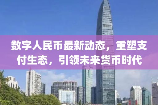 數(shù)字人民幣最新動(dòng)態(tài)，重塑支付生態(tài)，引領(lǐng)未來(lái)貨幣時(shí)代