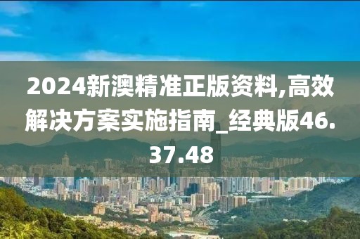 2024新澳精準(zhǔn)正版資料,高效解決方案實(shí)施指南_經(jīng)典版46.37.48