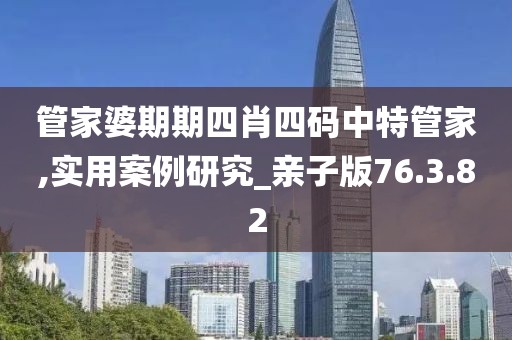 管家婆期期四肖四碼中特管家,實用案例研究_親子版76.3.82