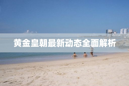 黃金皇朝最新動(dòng)態(tài)全面解析