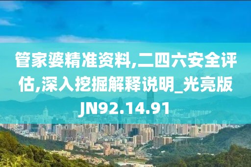 管家婆精準(zhǔn)資料,二四六安全評(píng)估,深入挖掘解釋說明_光亮版JN92.14.91