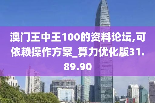 澳門王中王100的資料論壇,可依賴操作方案_算力優(yōu)化版31.89.90