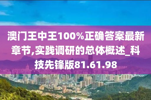 澳門王中王100%正確答案最新章節(jié),實踐調(diào)研的總體概述_科技先鋒版81.61.98