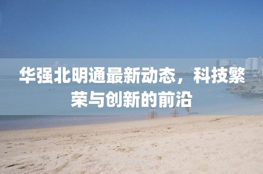華強(qiáng)北明通最新動態(tài)，科技繁榮與創(chuàng)新的前沿