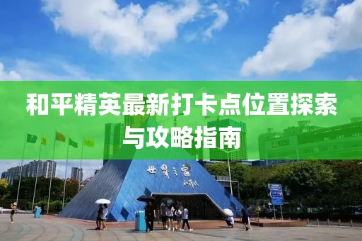 和平精英最新打卡點位置探索與攻略指南