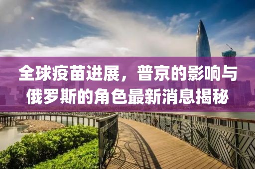 全球疫苗進(jìn)展，普京的影響與俄羅斯的角色最新消息揭秘
