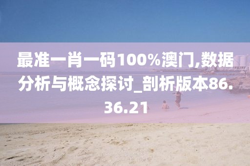 最準一肖一碼100%澳門,數(shù)據(jù)分析與概念探討_剖析版本86.36.21