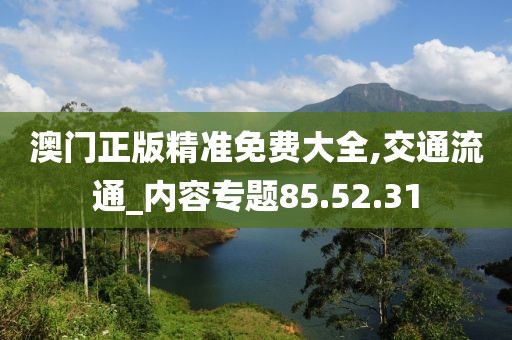 澳門正版精準(zhǔn)免費(fèi)大全,交通流通_內(nèi)容專題85.52.31