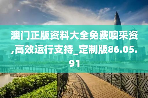 澳門正版資料大全免費(fèi)噢采資,高效運(yùn)行支持_定制版86.05.91