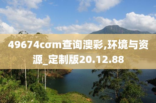 49674cσm查詢澳彩,環(huán)境與資源_定制版20.12.88