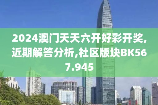 2024澳門天天六開好彩開獎,近期解答分析,社區(qū)版塊BK567.945