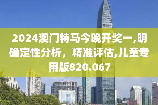 2024澳門特馬今晚開獎一,明確定性分析，精準(zhǔn)評估,兒童專用版820.067