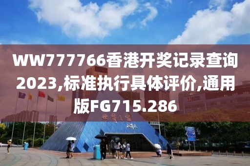 WW777766香港開(kāi)獎(jiǎng)記錄查詢2023,標(biāo)準(zhǔn)執(zhí)行具體評(píng)價(jià),通用版FG715.286