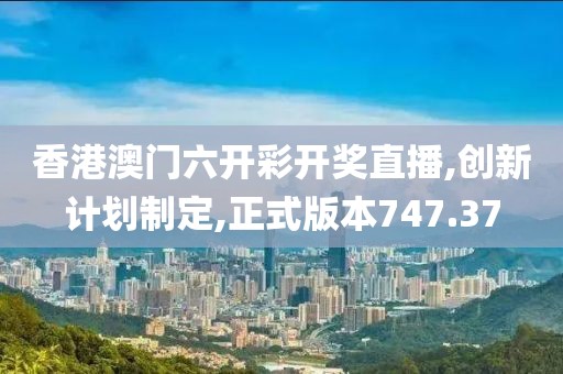 香港澳門(mén)六開(kāi)彩開(kāi)獎(jiǎng)直播,創(chuàng)新計(jì)劃制定,正式版本747.37