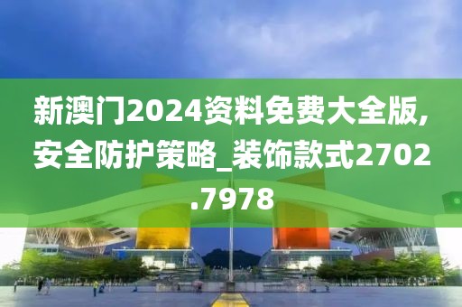 新澳門2024資料免費(fèi)大全版,安全防護(hù)策略_裝飾款式2702.7978