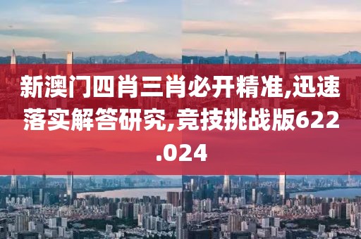 新澳門四肖三肖必開精準(zhǔn),迅速落實(shí)解答研究,競(jìng)技挑戰(zhàn)版622.024