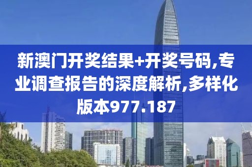 新澳門開獎結(jié)果+開獎號碼,專業(yè)調(diào)查報告的深度解析,多樣化版本977.187
