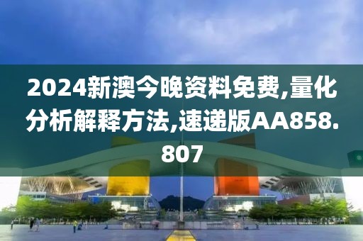 2024新澳今晚資料免費,量化分析解釋方法,速遞版AA858.807